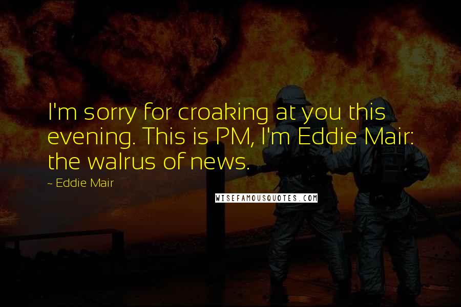 Eddie Mair quotes: I'm sorry for croaking at you this evening. This is PM, I'm Eddie Mair: the walrus of news.