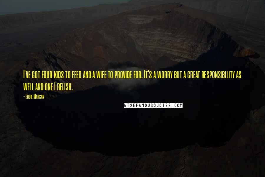 Eddie Marsan quotes: I've got four kids to feed and a wife to provide for. It's a worry but a great responsibility as well and one I relish.