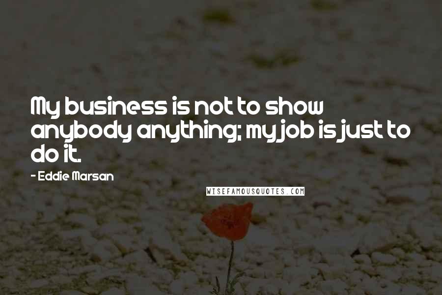 Eddie Marsan quotes: My business is not to show anybody anything; my job is just to do it.