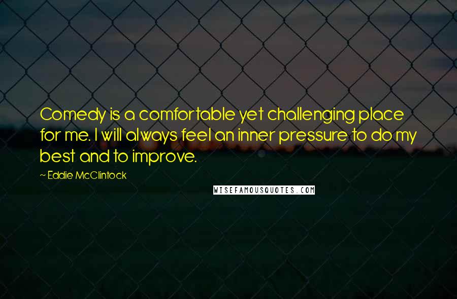 Eddie McClintock quotes: Comedy is a comfortable yet challenging place for me. I will always feel an inner pressure to do my best and to improve.