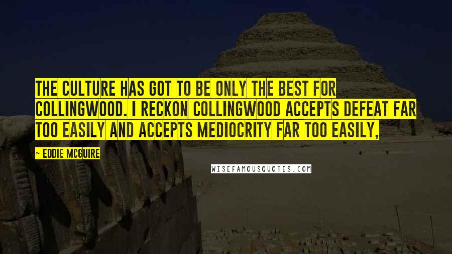 Eddie McGuire quotes: The culture has got to be only the best for Collingwood. I reckon Collingwood accepts defeat far too easily and accepts mediocrity far too easily, Eddie McGuire quotes: The culture has got to be only the best for Collingwood. I reckon Collingwood accepts defeat far too easily and accepts mediocrity far too easily,