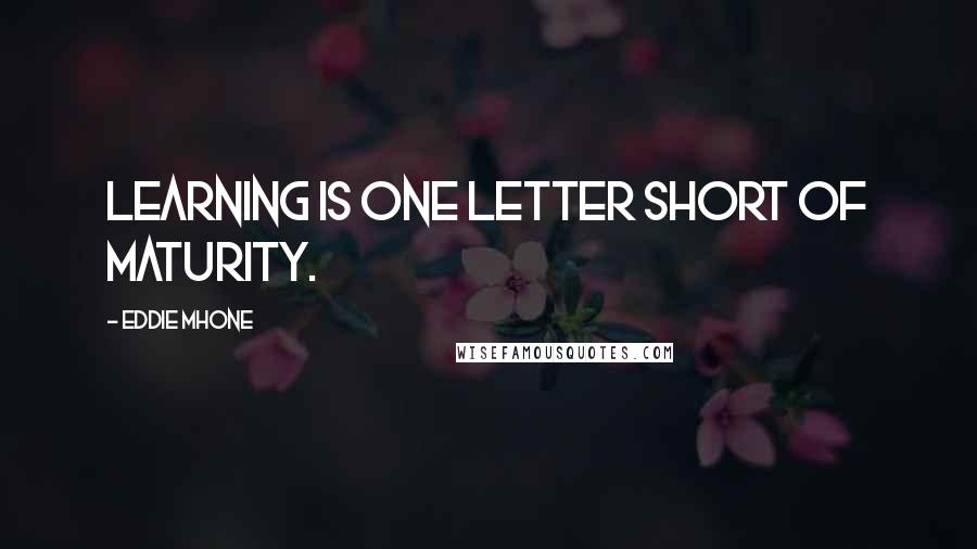 Eddie Mhone quotes: Learning is one letter short of maturity.