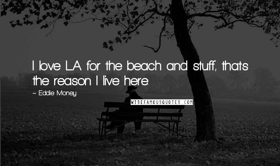 Eddie Money quotes: I love L.A. for the beach and stuff, that's the reason I live here.