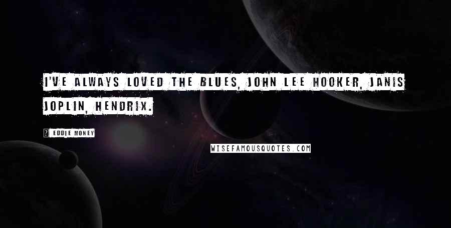 Eddie Money quotes: I've always loved the blues, John Lee Hooker, Janis Joplin, Hendrix.