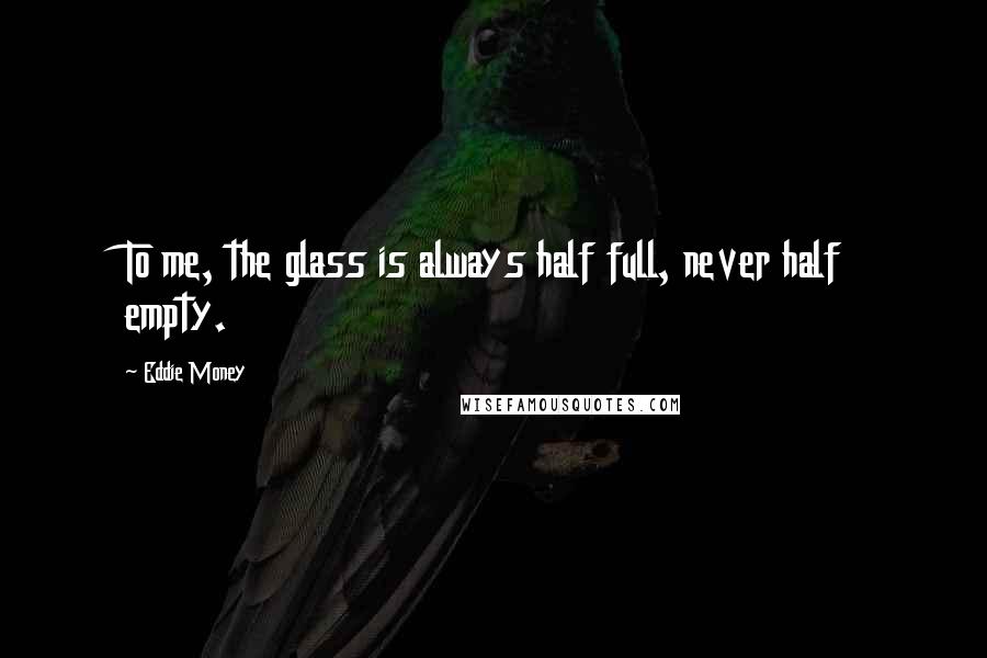 Eddie Money quotes: To me, the glass is always half full, never half empty.