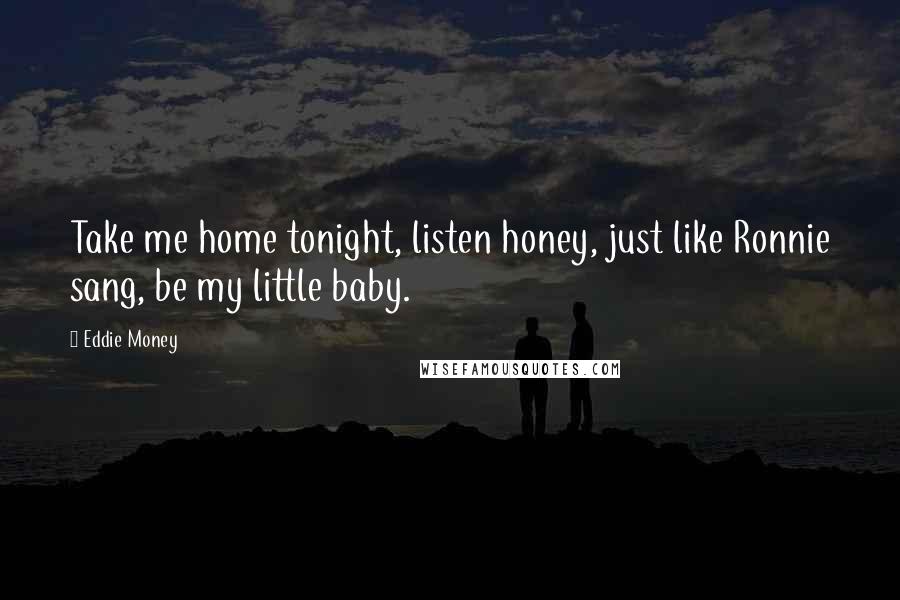 Eddie Money quotes: Take me home tonight, listen honey, just like Ronnie sang, be my little baby.