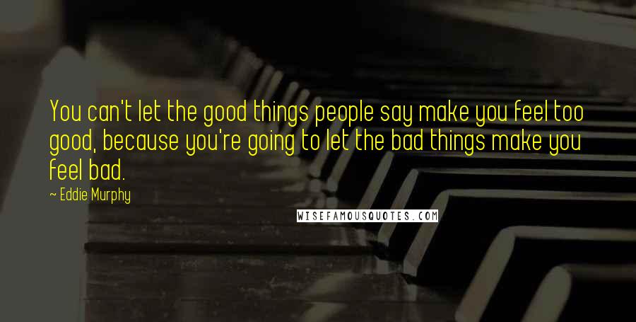 Eddie Murphy quotes: You can't let the good things people say make you feel too good, because you're going to let the bad things make you feel bad.