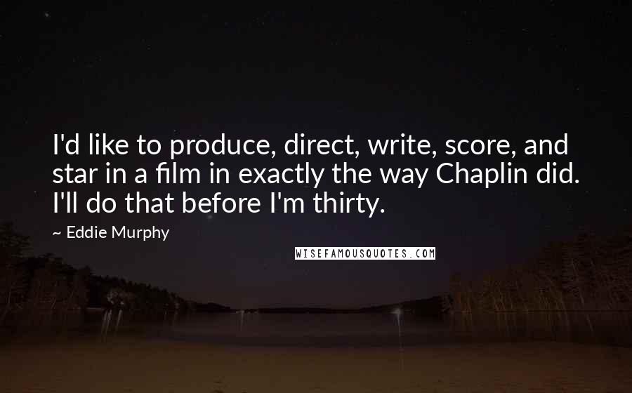 Eddie Murphy quotes: I'd like to produce, direct, write, score, and star in a film in exactly the way Chaplin did. I'll do that before I'm thirty. Eddie Murphy quotes: I'd like to produce, direct, write, score, and star in a film in exactly the way Chaplin did. I'll do that before I'm thirty.