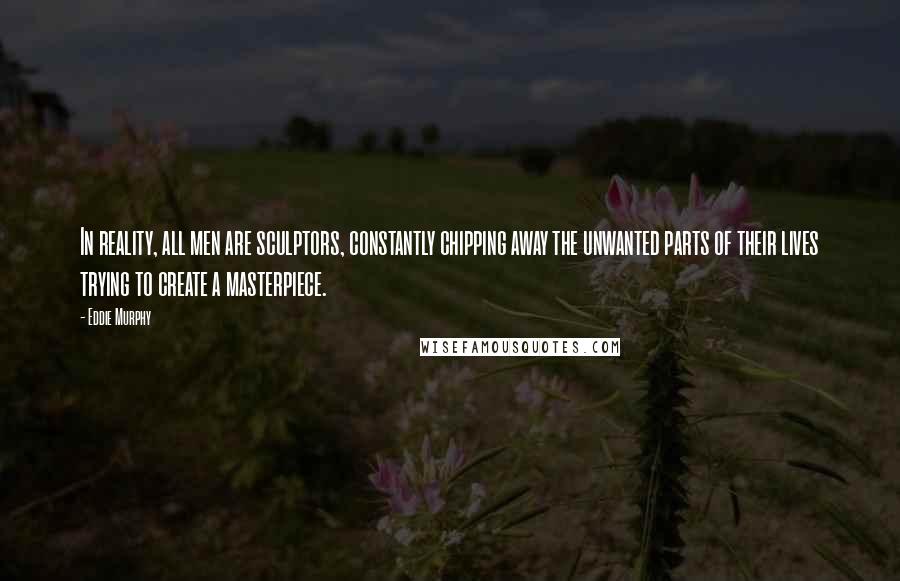 Eddie Murphy quotes: In reality, all men are sculptors, constantly chipping away the unwanted parts of their lives trying to create a masterpiece. Eddie Murphy quotes: In reality, all men are sculptors, constantly chipping away the unwanted parts of their lives trying to create a masterpiece.