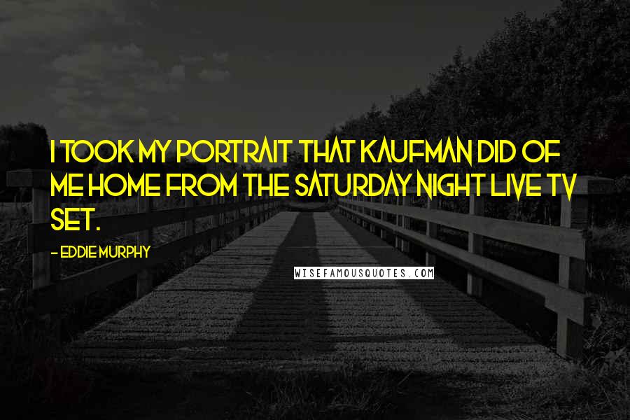 Eddie Murphy quotes: I took my portrait that Kaufman did of me home from the Saturday Night Live TV set.