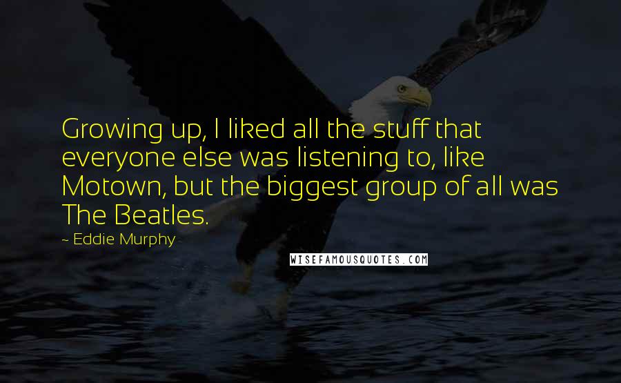Eddie Murphy quotes: Growing up, I liked all the stuff that everyone else was listening to, like Motown, but the biggest group of all was The Beatles. Eddie Murphy quotes: Growing up, I liked all the stuff that everyone else was listening to, like Motown, but the biggest group of all was The Beatles.