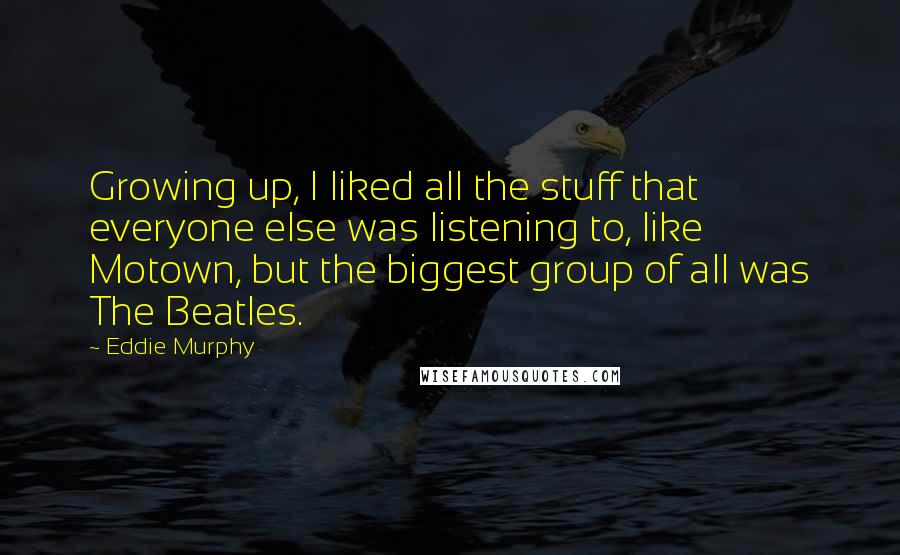 Eddie Murphy quotes: Growing up, I liked all the stuff that everyone else was listening to, like Motown, but the biggest group of all was The Beatles.