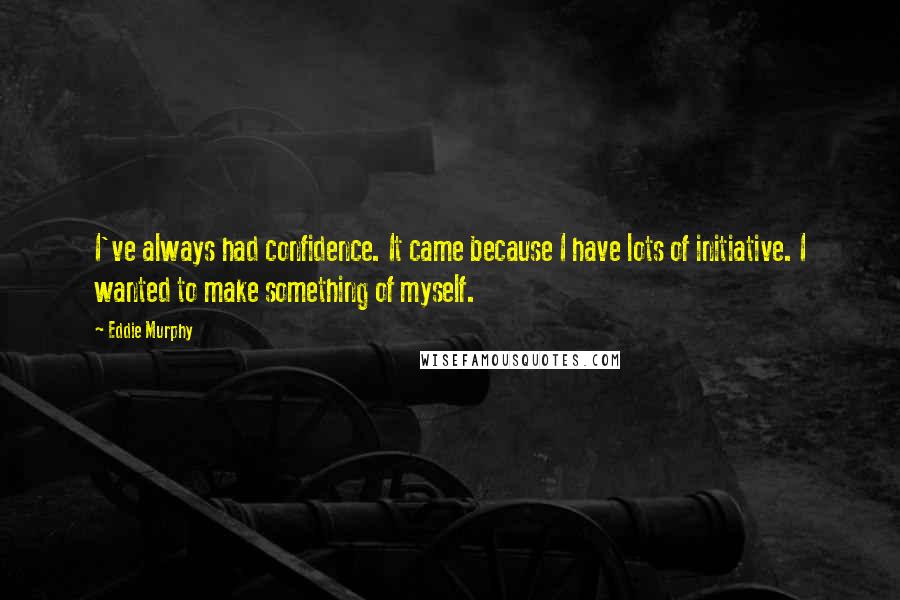 Eddie Murphy quotes: I've always had confidence. It came because I have lots of initiative. I wanted to make something of myself.