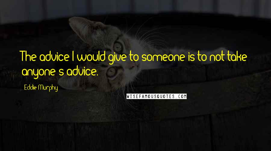 Eddie Murphy quotes: The advice I would give to someone is to not take anyone's advice.