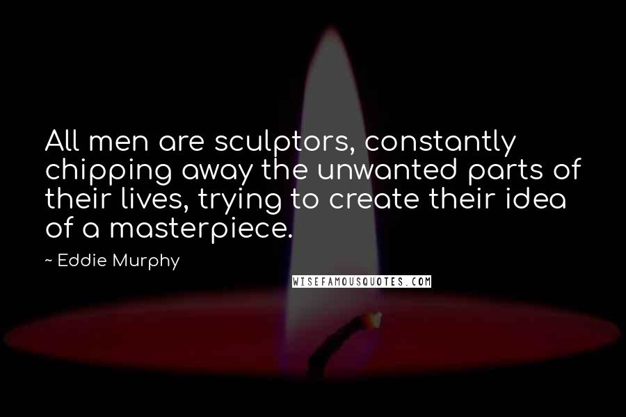 Eddie Murphy quotes: All men are sculptors, constantly chipping away the unwanted parts of their lives, trying to create their idea of a masterpiece.
