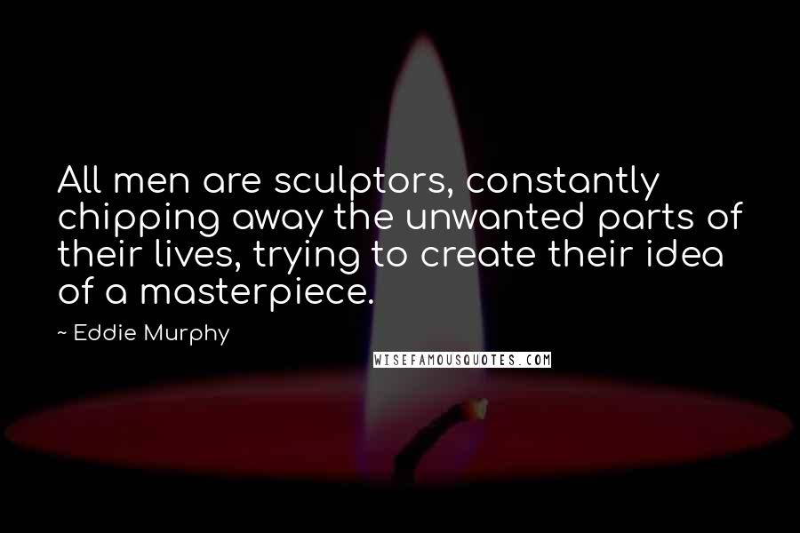 Eddie Murphy quotes: All men are sculptors, constantly chipping away the unwanted parts of their lives, trying to create their idea of a masterpiece. Eddie Murphy quotes: All men are sculptors, constantly chipping away the unwanted parts of their lives, trying to create their idea of a masterpiece.