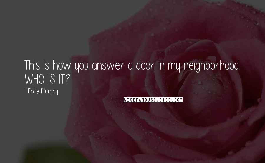 Eddie Murphy quotes: This is how you answer a door in my neighborhood. WHO IS IT?