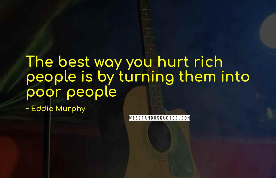 Eddie Murphy quotes: The best way you hurt rich people is by turning them into poor people