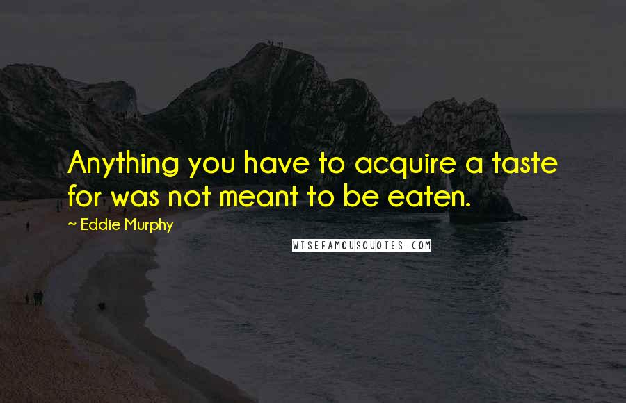 Eddie Murphy quotes: Anything you have to acquire a taste for was not meant to be eaten.