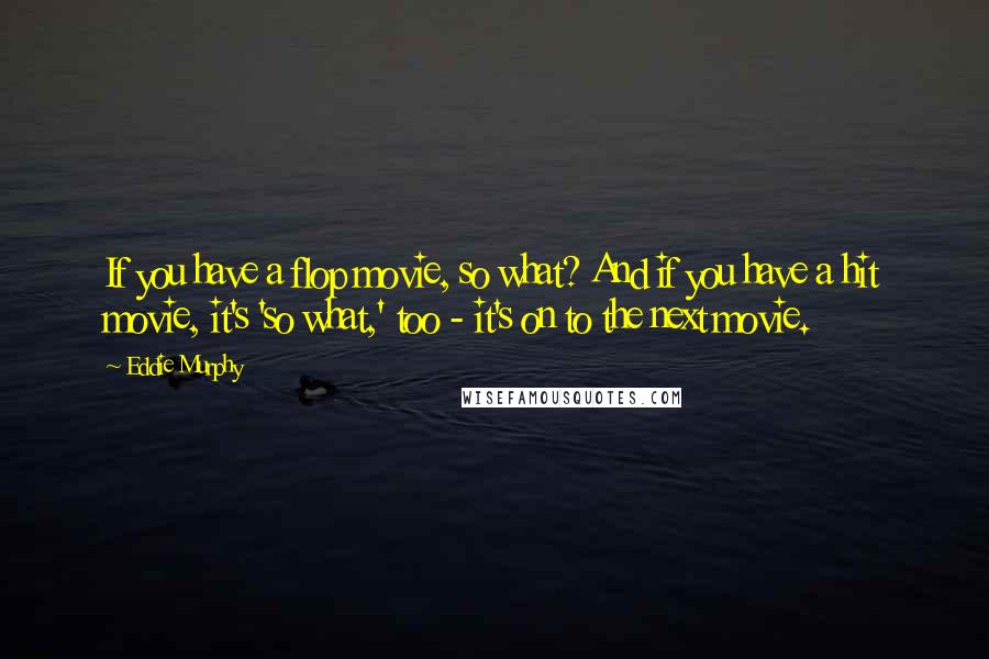 Eddie Murphy quotes: If you have a flop movie, so what? And if you have a hit movie, it's 'so what,' too - it's on to the next movie.