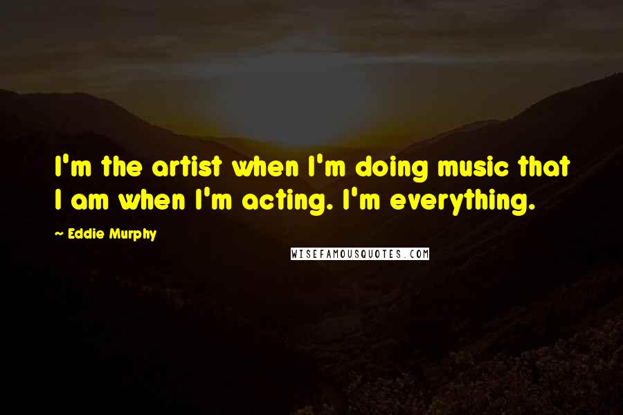 Eddie Murphy quotes: I'm the artist when I'm doing music that I am when I'm acting. I'm everything.