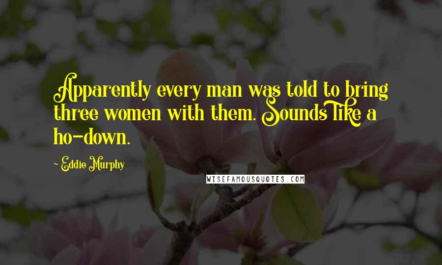 Eddie Murphy quotes: Apparently every man was told to bring three women with them. Sounds like a ho-down.