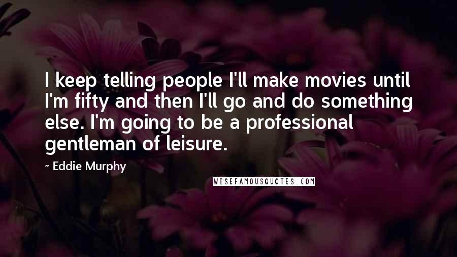 Eddie Murphy quotes: I keep telling people I'll make movies until I'm fifty and then I'll go and do something else. I'm going to be a professional gentleman of leisure. Eddie Murphy quotes: I keep telling people I'll make movies until I'm fifty and then I'll go and do something else. I'm going to be a professional gentleman of leisure.