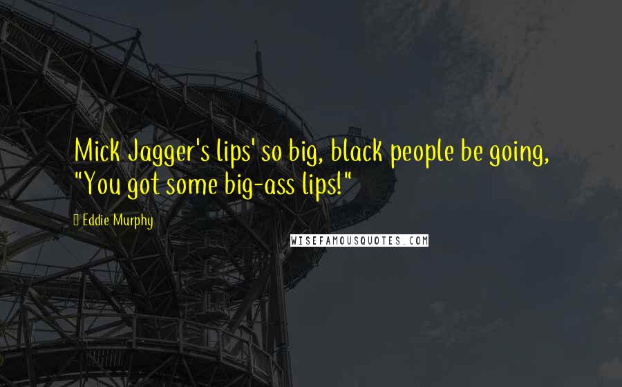 Eddie Murphy quotes: Mick Jagger's lips' so big, black people be going, "You got some big-ass lips!"