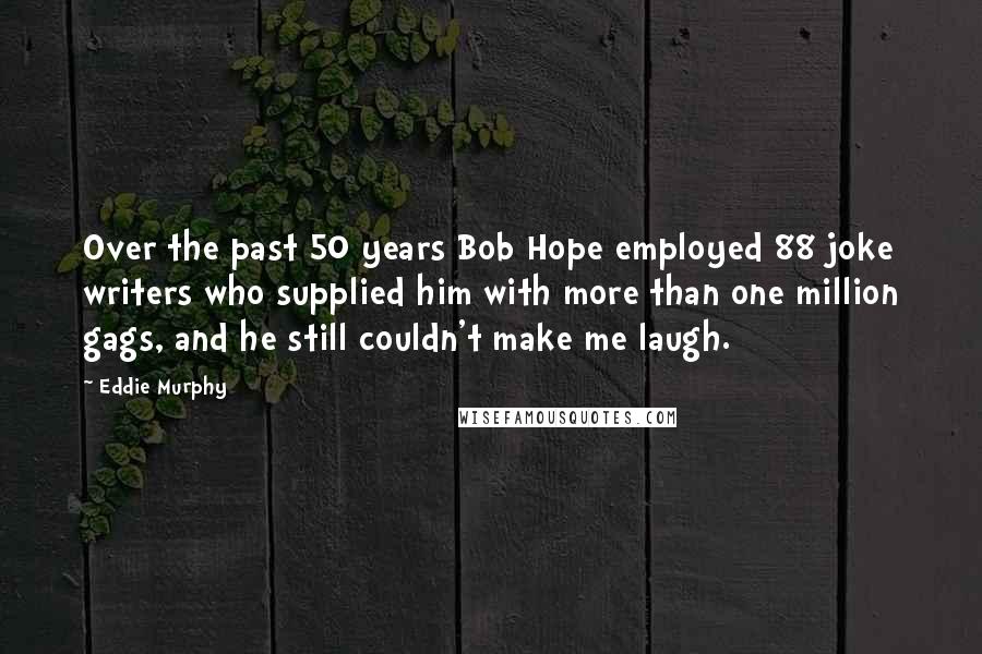 Eddie Murphy quotes: Over the past 50 years Bob Hope employed 88 joke writers who supplied him with more than one million gags, and he still couldn't make me laugh. Eddie Murphy quotes: Over the past 50 years Bob Hope employed 88 joke writers who supplied him with more than one million gags, and he still couldn't make me laugh.
