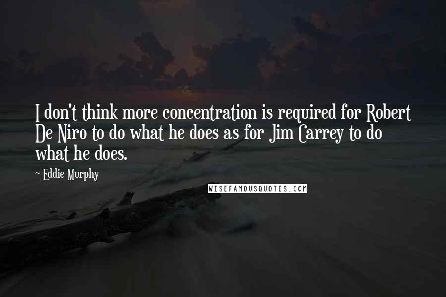 Eddie Murphy quotes: I don't think more concentration is required for Robert De Niro to do what he does as for Jim Carrey to do what he does.