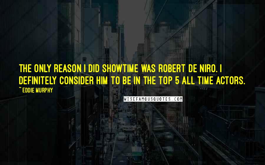 Eddie Murphy quotes: The only reason I did Showtime was Robert De Niro. I definitely consider him to be in the top 5 all time actors. Eddie Murphy quotes: The only reason I did Showtime was Robert De Niro. I definitely consider him to be in the top 5 all time actors.