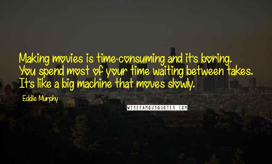 Eddie Murphy quotes: Making movies is time-consuming and it's boring. You spend most of your time waiting between takes. It's like a big machine that moves slowly. Eddie Murphy quotes: Making movies is time-consuming and it's boring. You spend most of your time waiting between takes. It's like a big machine that moves slowly.