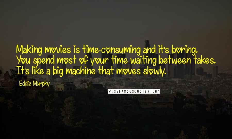 Eddie Murphy quotes: Making movies is time-consuming and it's boring. You spend most of your time waiting between takes. It's like a big machine that moves slowly.