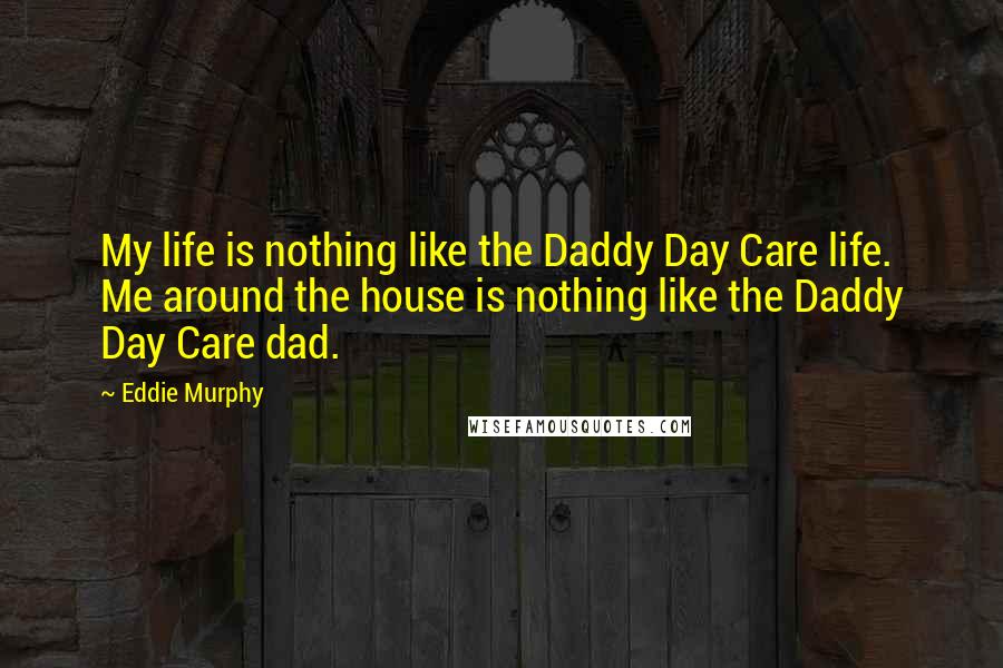 Eddie Murphy quotes: My life is nothing like the Daddy Day Care life. Me around the house is nothing like the Daddy Day Care dad.