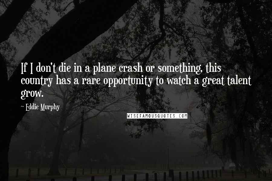 Eddie Murphy quotes: If I don't die in a plane crash or something, this country has a rare opportunity to watch a great talent grow.