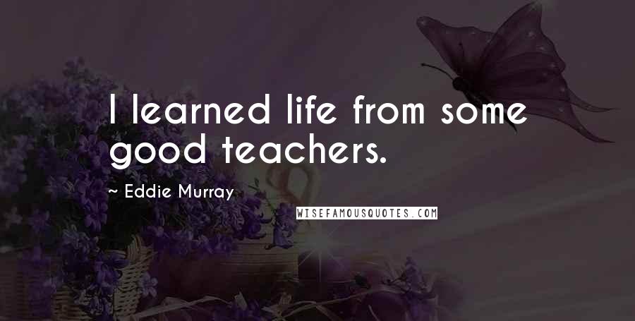 Eddie Murray quotes: I learned life from some good teachers.