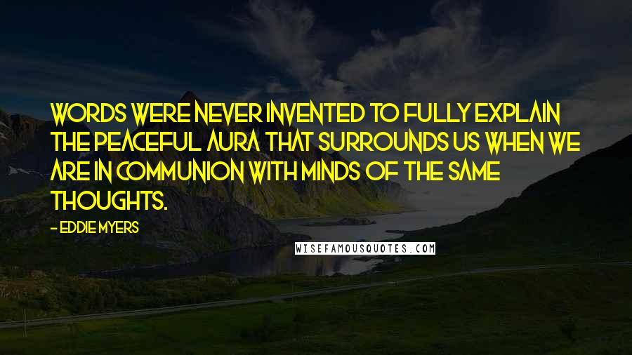 Eddie Myers quotes: Words were never invented to fully explain the peaceful aura that surrounds us when we are in communion with minds of the same thoughts.