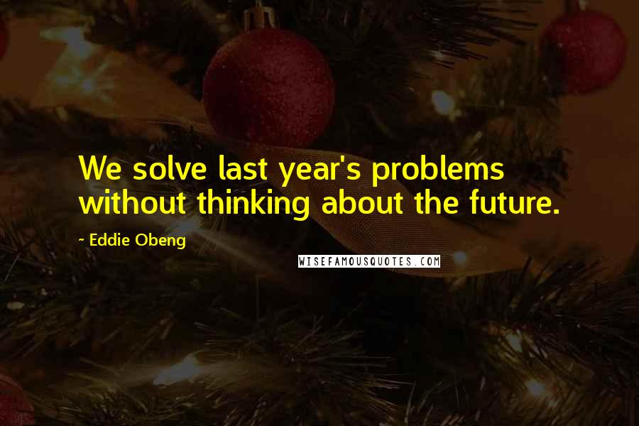 Eddie Obeng quotes: We solve last year's problems without thinking about the future.