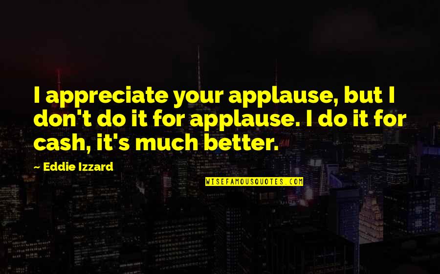 Eddie O'sullivan Quotes By Eddie Izzard: I appreciate your applause, but I don't do Eddie O'sullivan Quotes By Eddie Izzard: I appreciate your applause, but I don't do