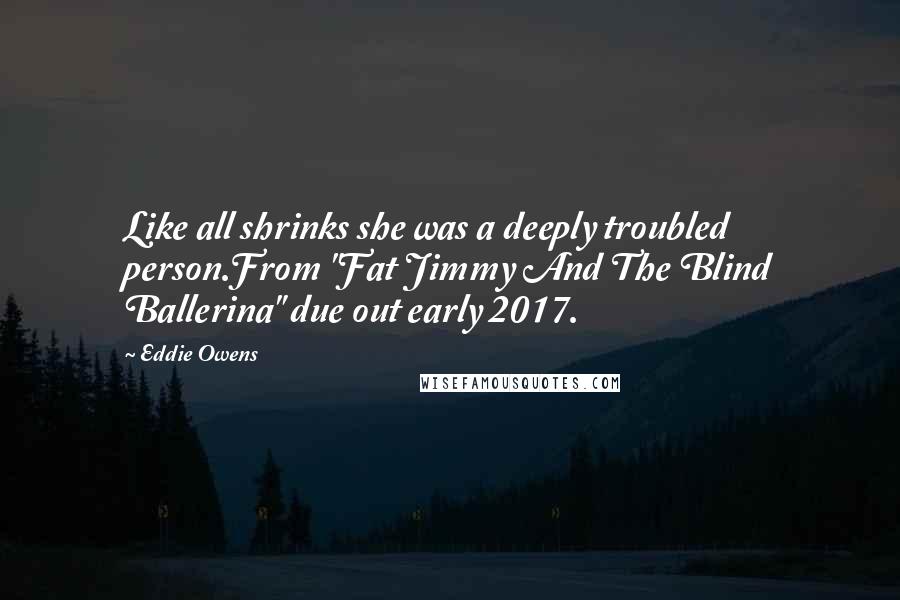 Eddie Owens quotes: Like all shrinks she was a deeply troubled person.From "Fat Jimmy And The Blind Ballerina" due out early 2017.