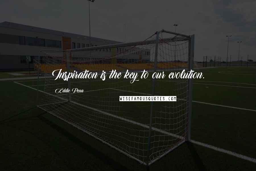 Eddie Pena quotes: Inspiration is the key to our evolution. Eddie Pena quotes: Inspiration is the key to our evolution.