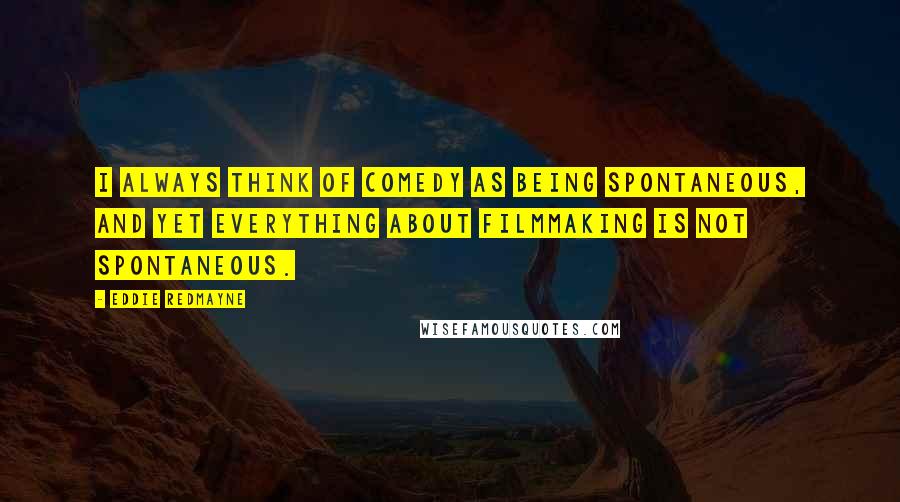 Eddie Redmayne quotes: I always think of comedy as being spontaneous, and yet everything about filmmaking is not spontaneous.