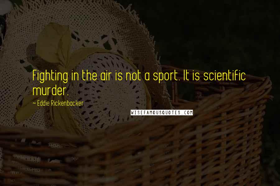 Eddie Rickenbacker quotes: Fighting in the air is not a sport. It is scientific murder.