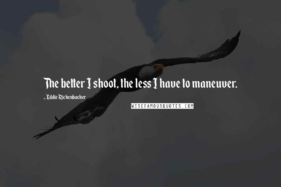 Eddie Rickenbacker quotes: The better I shoot, the less I have to maneuver.