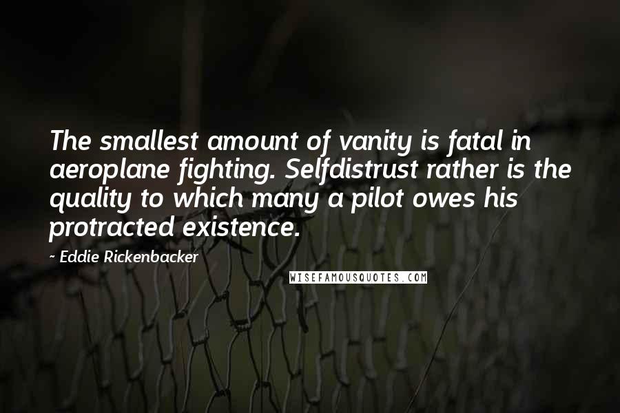 Eddie Rickenbacker quotes: The smallest amount of vanity is fatal in aeroplane fighting. Selfdistrust rather is the quality to which many a pilot owes his protracted existence.