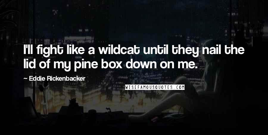 Eddie Rickenbacker quotes: I'll fight like a wildcat until they nail the lid of my pine box down on me.