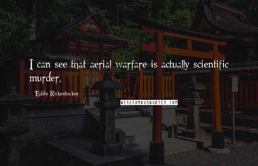 Eddie Rickenbacker quotes: I can see that aerial warfare is actually scientific murder.