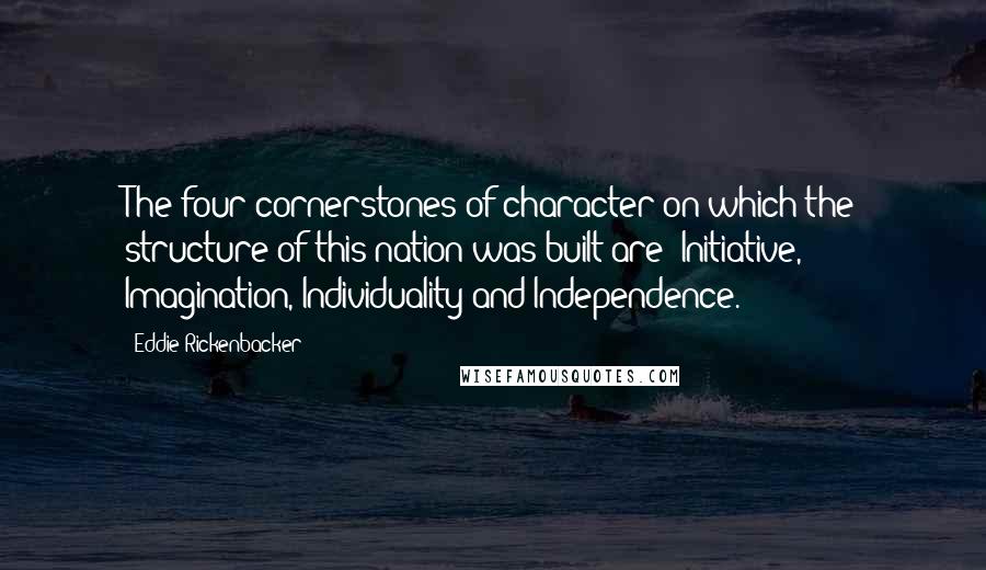 Eddie Rickenbacker quotes: The four cornerstones of character on which the structure of this nation was built are: Initiative, Imagination, Individuality and Independence.