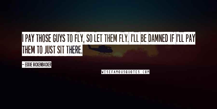 Eddie Rickenbacker quotes: I pay those guys to fly, so let them fly. I'll be damned if I'll pay them to just sit there.