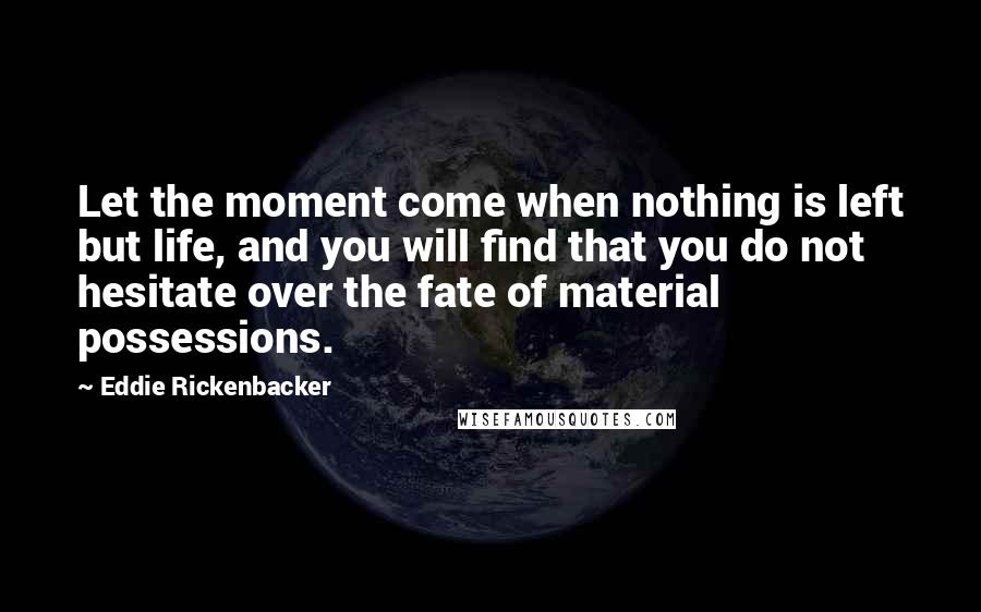 Eddie Rickenbacker quotes: Let the moment come when nothing is left but life, and you will find that you do not hesitate over the fate of material possessions.